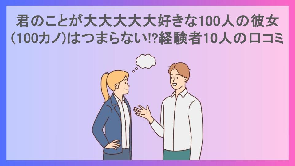 君のことが大大大大大好きな100人の彼女(100カノ)はつまらない!?経験者10人の口コミ